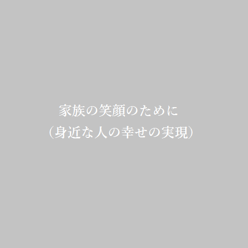 家族の笑顔のために（身近な人の幸せの実現）